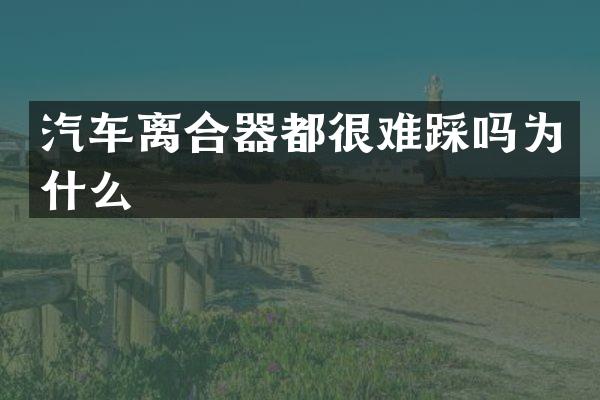 汽车离合器都很难踩吗为什么
