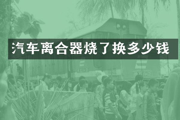 汽车离合器烧了换多少钱