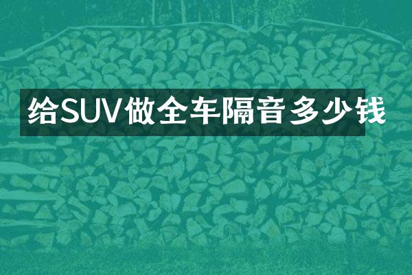 给SUV做全车隔音多少钱