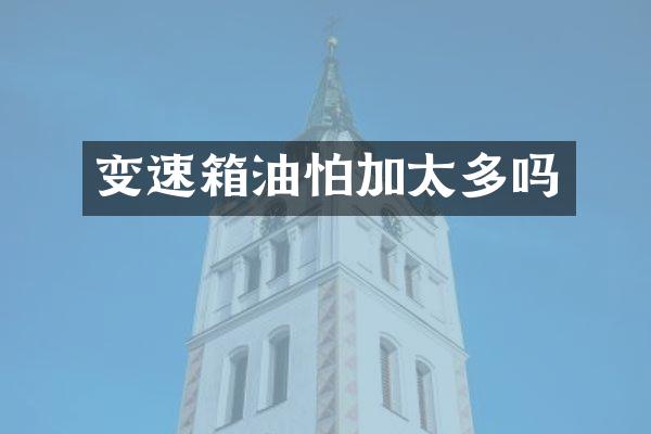 变速箱油怕加太多吗