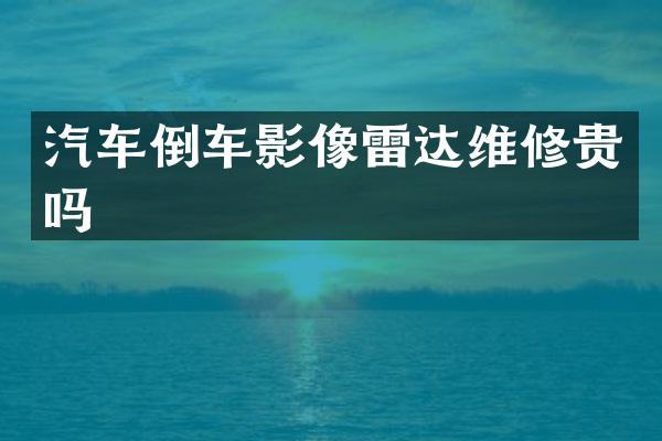 汽车倒车影像雷达维修贵吗