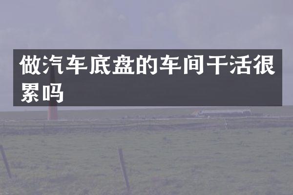 做汽车底盘的车间干活很累吗