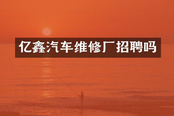 亿鑫汽车维修厂招聘吗