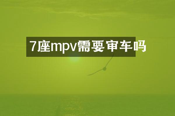 7座mpv需要审车吗