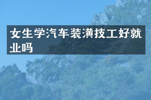 女生学汽车装潢技工好就业吗