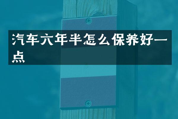 汽车六年半怎么保养好一点