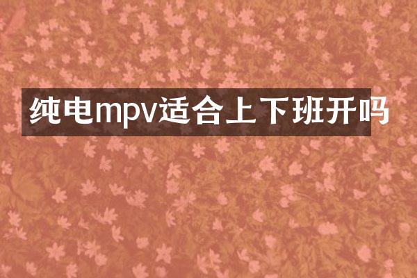 纯电mpv适合上下班开吗