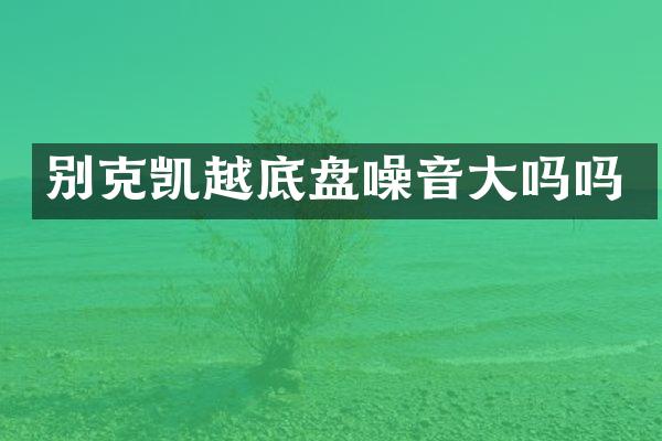 别克凯越底盘噪音大吗吗