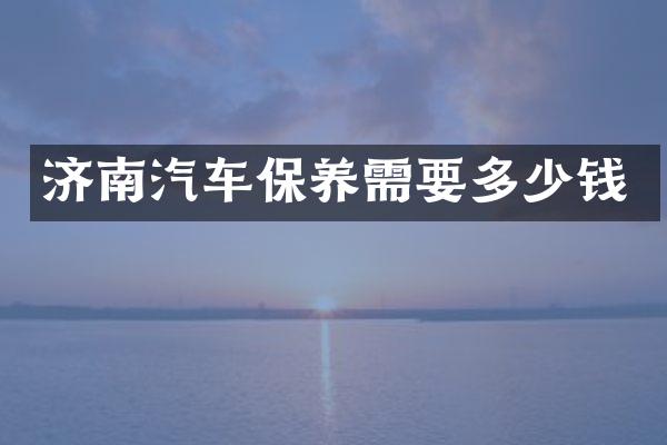 济南汽车保养需要多少钱