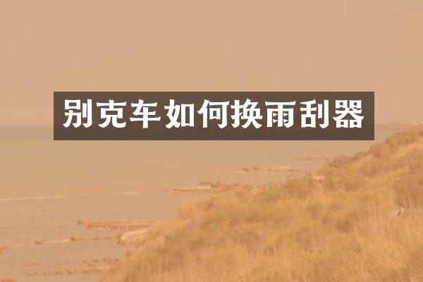 别克车如何换雨刮器