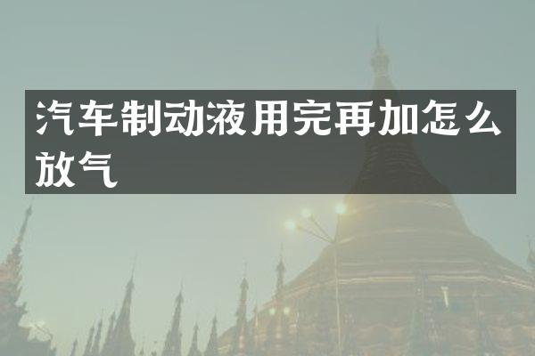 汽车制动液用完再加怎么放气