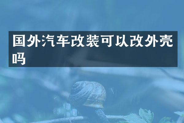 国外汽车改装可以改外壳吗