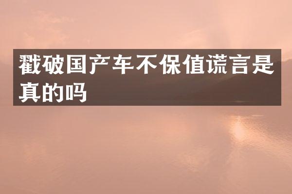 戳破国产车不保值谎言是真的吗