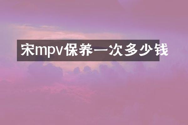宋mpv保养一次多少钱