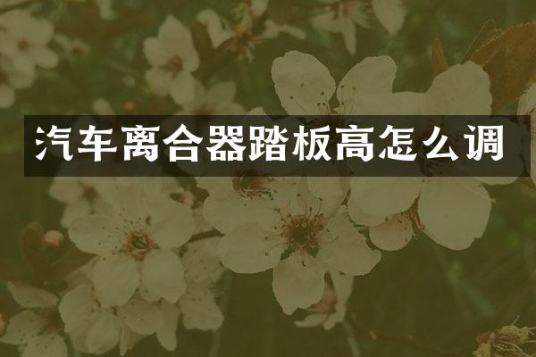 汽车离合器踏板高怎么调