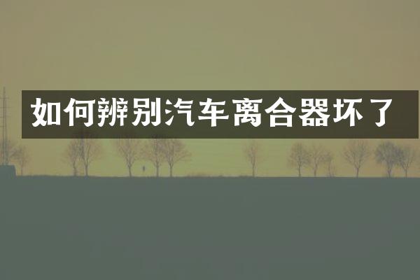 如何辨别汽车离合器坏了