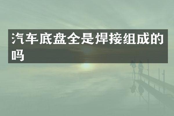 汽车底盘全是焊接组成的吗