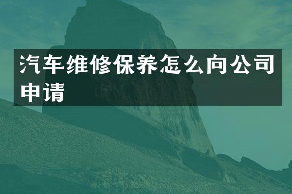 汽车维修保养怎么向公司申请