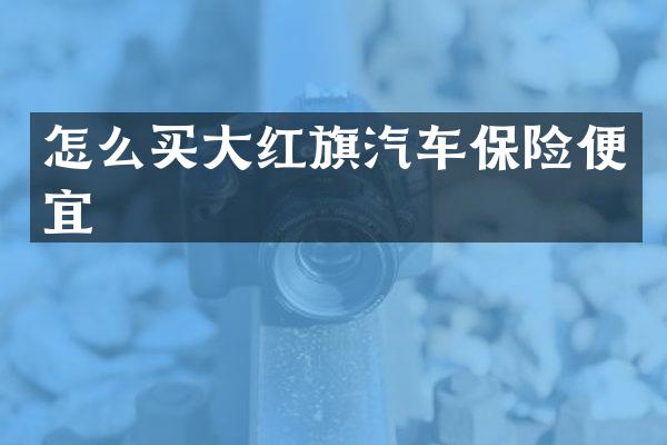 怎么买大红旗汽车保险便宜