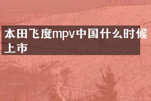 本田飞度mpv中国什么时候上市