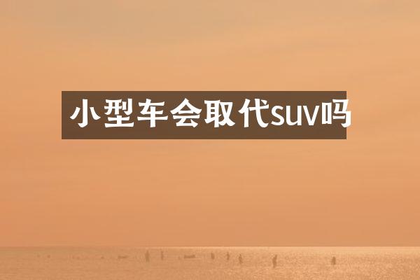 小型车会取代suv吗