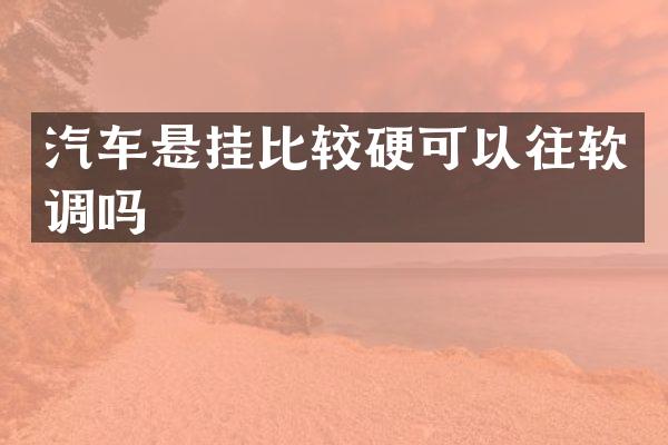 汽车悬挂比较硬可以往软调吗