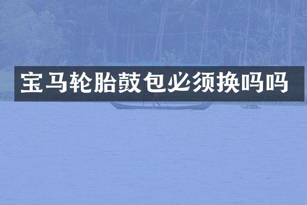 宝马轮胎鼓包必须换吗吗