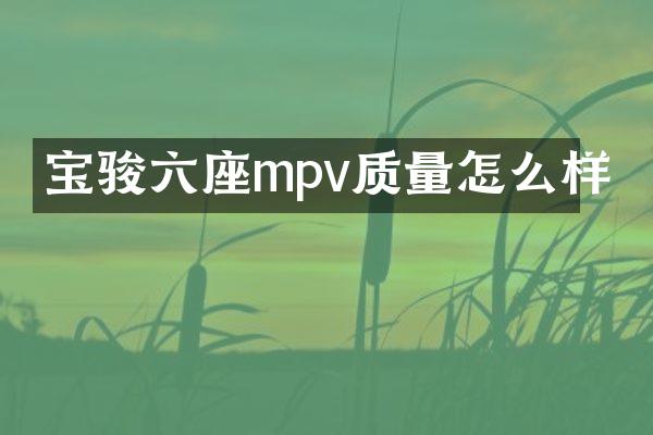 宝骏六座mpv质量怎么样