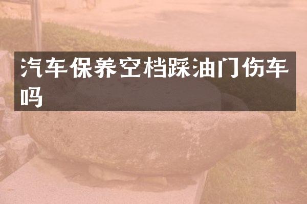 汽车保养空档踩油门伤车吗