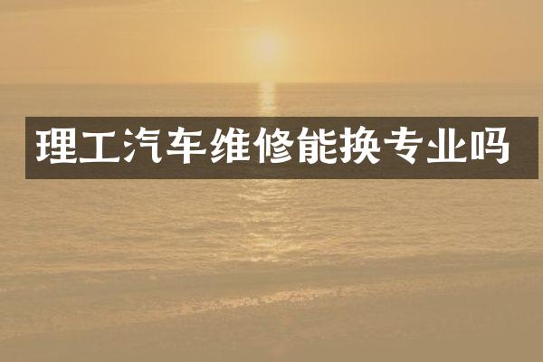 理工汽车维修能换专业吗