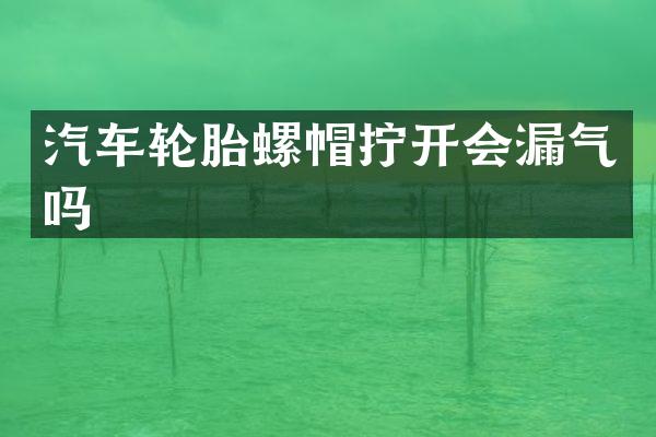 汽车轮胎螺帽拧开会漏气吗