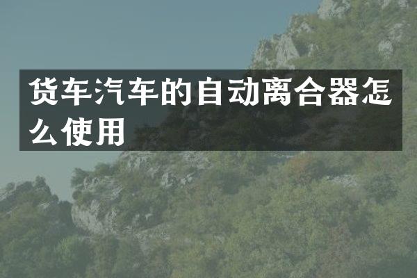 货车汽车的自动离合器怎么使用