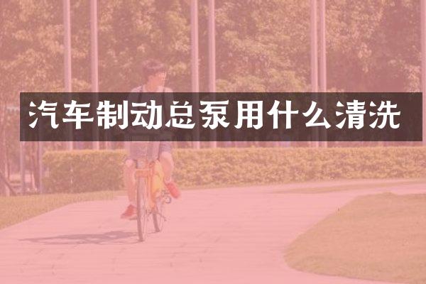 汽车制动总泵用什么清洗