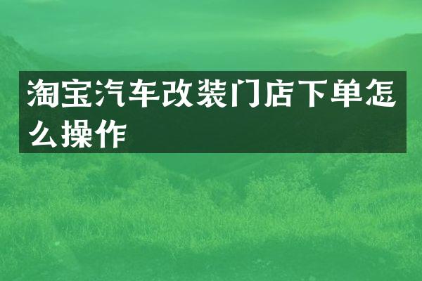 淘宝汽车改装门店下单怎么操作