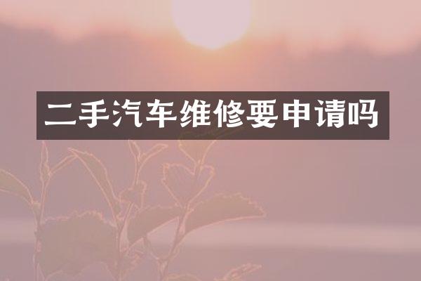 二手汽车维修要申请吗
