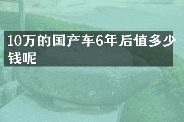 10万的国产车6年后值多少钱呢