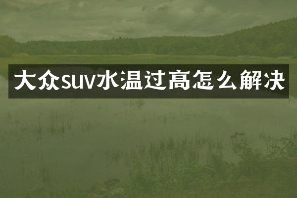 大众suv水温过高怎么解决