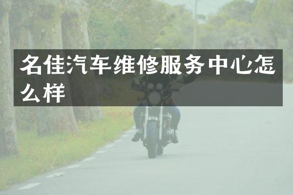 名佳汽车维修服务中心怎么样