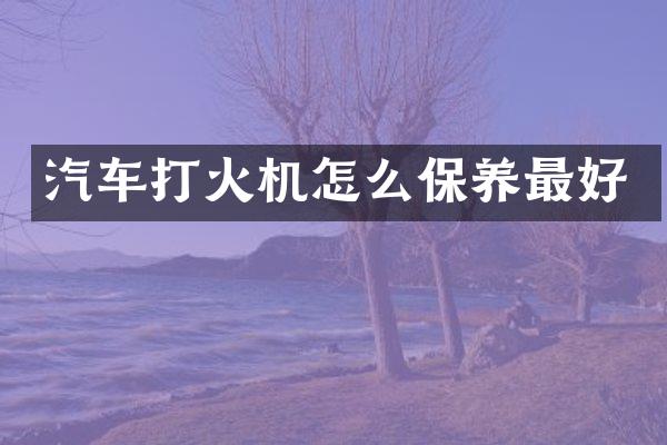 汽车打火机怎么保养最好