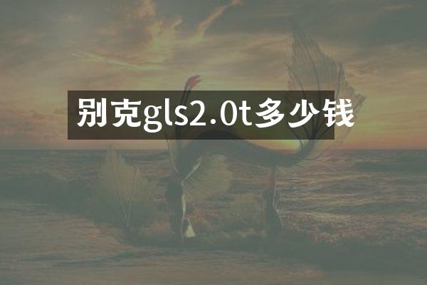 别克gls2.0t多少钱