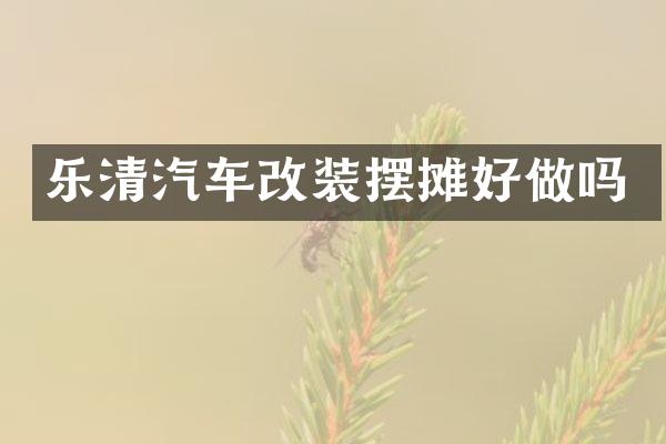 乐清汽车改装摆摊好做吗