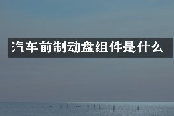 汽车前制动盘组件是什么