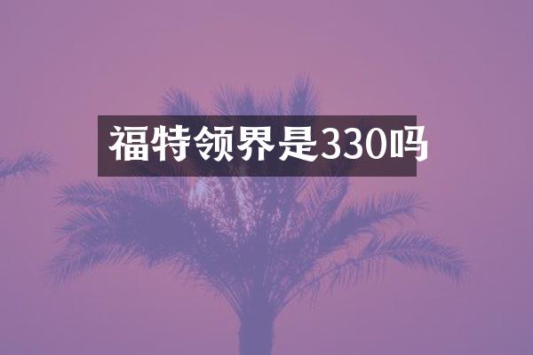 福特领界是330吗