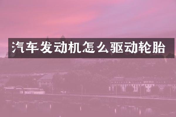 汽车发动机怎么驱动轮胎