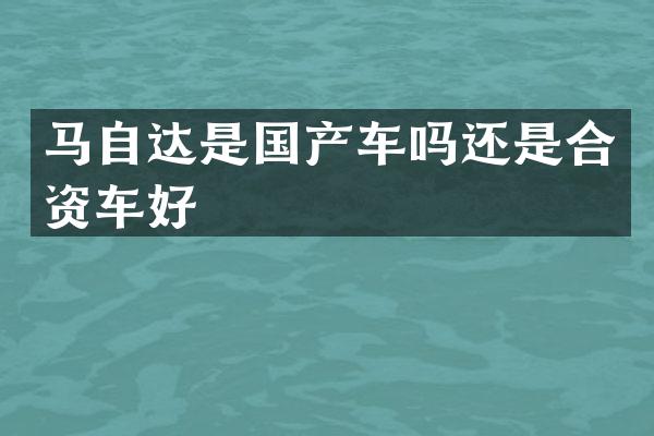 马自达是国产车吗还是合资车好