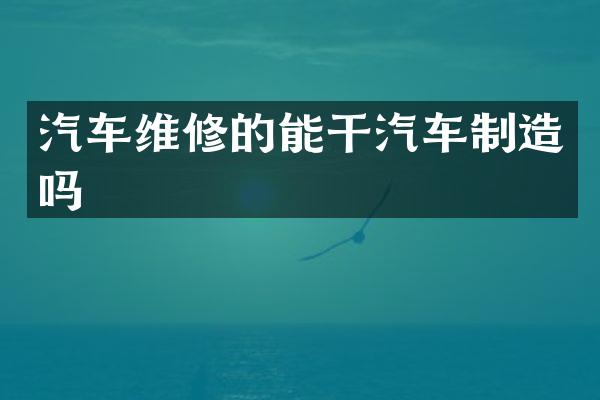 汽车维修的能干汽车制造吗