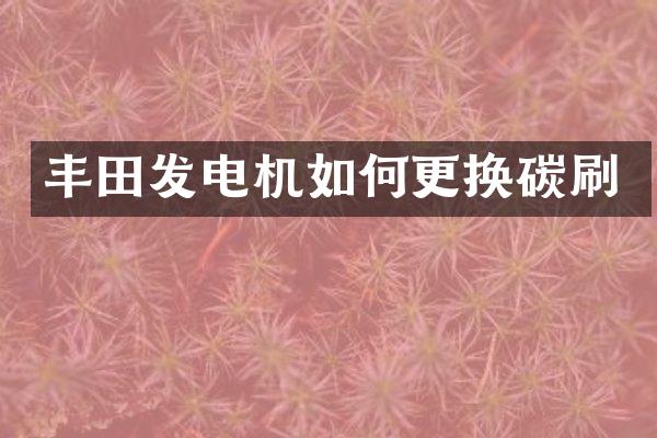 丰田发电机如何更换碳刷