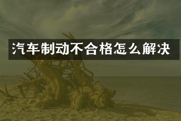 汽车制动不合格怎么解决