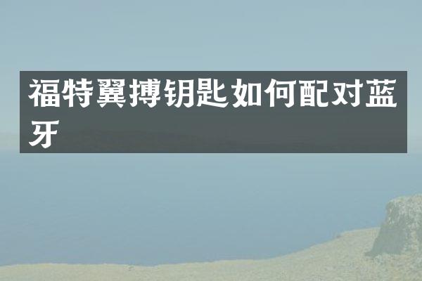 福特翼搏钥匙如何配对蓝牙