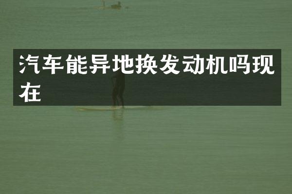 汽车能异地换发动机吗现在